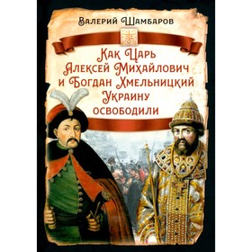 Как Царь Алексей Михайлович и Богдан Хмельницкий Украину освободили. Шамбаров В.Е.