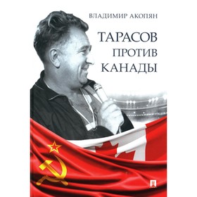 Тарасов против Канады. Воспоминания Владимира Акопяна о роли Анатолия Тарасова в развитии мирового хоккея. Акопян В.С.