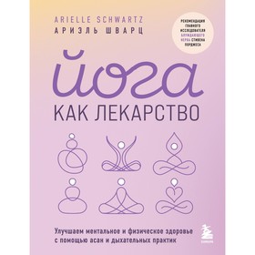 Йога как лекарство. Улучшаем ментальное и физическое здоровье с помощью асан и дыхательных практик. Шварц А.