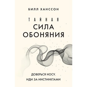 Тайная сила обоняния. Доверься носу. Иди за инстинктами. Ханссон Б.