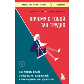 Почему с тобой так трудно. Как любить людей с неврозами, депрессией и биполярным расстройством. Фаст Дж., Престон Дж.