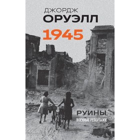 Оруэлл. 1945. Руины. Военные репортажи. Оруэлл Дж.