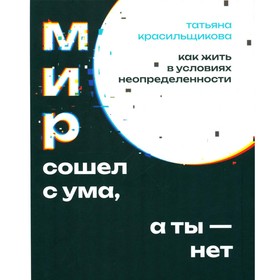 Мир сошёл с ума, а ты — нет. Как жить в условиях неопределенности. Красильщикова Т.