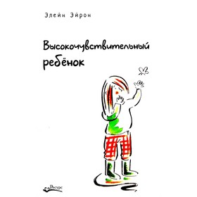 Высокочувствительный ребёнок. Как помочь нашим детям расцвести в этом тяжелом мире. 2-е издание, дополненное. Эйрон Э.