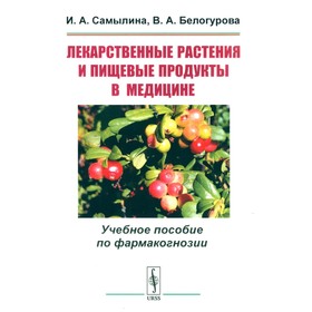 Лекарственные растения и пищевые продукты в медицине. Учебное пособие по фармакогнозии. Самылина И.А., Белогурова В.А.