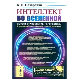 Интеллект во Вселенной: истоки, становление, перспективы. Очерки междисциплинарной теории прогресса. 2-е издание, стереотипное. Назаретян А.П.