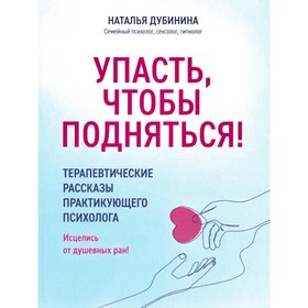 Упасть, чтобы подняться! Терапевтические рассказы практикующего психолога. Исцелись от душевных ран! Дубинина Н.А.