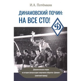 Динамовский почин: на все сто! Документальные очерки по истории физкультурно-спортивного общества «Динамо». Потемкин И.А.