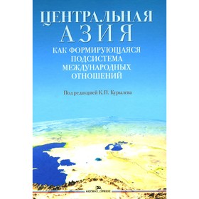 Центральная Азия как формирующаяся подсистема международных отношений. Монография. Под ред. Курылев К.П.