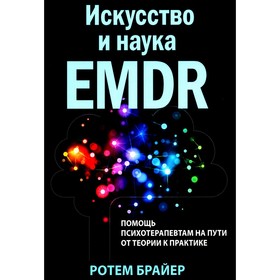 Искусство и наука EMDR. Помощь психотерапевтам на пути от теории к практике. Брайер Р.