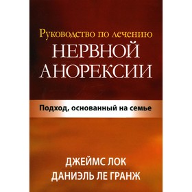 Руководство по лечению нервной анорексии. Подход, основанный на семье. Ле Гранж Д., Лок Дж.Д.