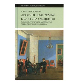 Дворянская семья. Культура общения. Русское столичное дворянство первой половины XIX века. 3-е издание. Шокарева А.