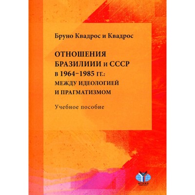 Отношения Бразилии и СССР в 1964–1985 гг.: между идеологией и прагматизмом. Учебное пособие. Квадрос и Квадрос Б.