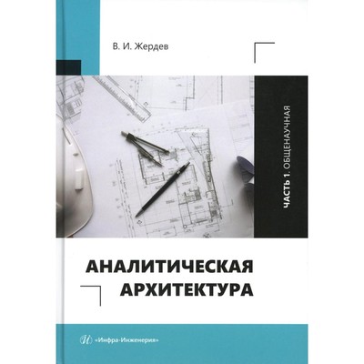 Аналитическая архитектура: Учебник. В 2 ч. Ч. 1: Общенаучная. Жердев В.И.