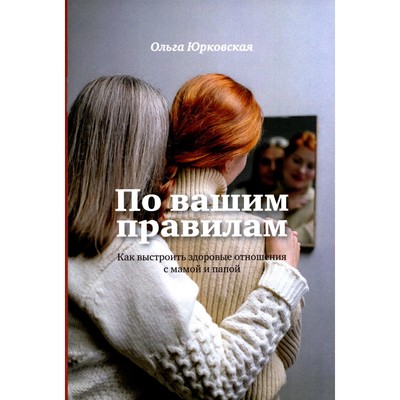 По вашим правилам. Как выстроить здоровые отношения с мамой и папой. Юрковская О.