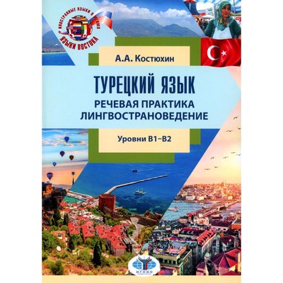 Турецкий язык. Речевая практика. Лингвострановедение. Уровни В1-В2. Учебное пособие. Костюхин А.А.