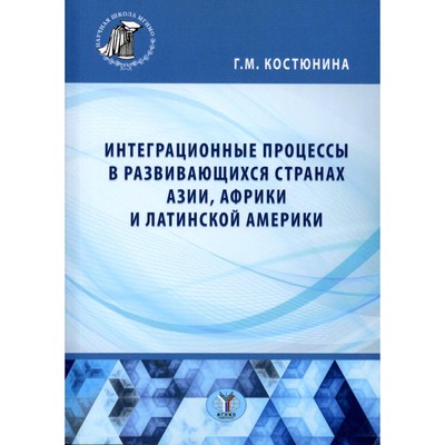 Интеграционные процессы в развивающихся странах Азии, Африки и Латинской Америки. Монография. Костюнина Г.М.