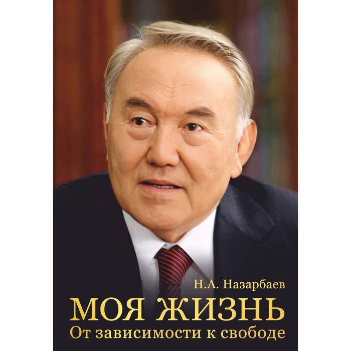 Моя жизнь. От зависимости к свободе. Автобиография первого президента Казахстана. Назарбаев Н.А. - Фото 1