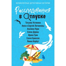 Расследования в отпуске. Устинова Т., Литвиновы А. и С., Нури А., Дорош Е., Грин И., Бриолле Е., Корбут Я.