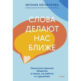 Слова делают нас ближе. Ненасильственное общение в семье, на работе и с друзьями. Неговорова Е.