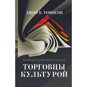 Торговцы культурой. Книгоиздательский бизнес в XXI веке. Томпсон Дж.Б.