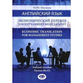 Английский язык. Экономический перевод для изучающих менеджмент. Economic Translation for Management Studies. Учебное пособие. Уровни В2-С1. Окунева О.Ю.