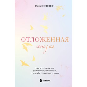 Отложенная жизнь. Как перестать ждать удобного случая и понять, что у тебя есть только сегодня. Линд