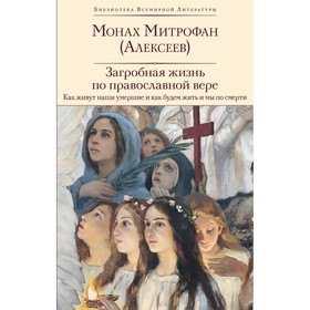 Загробная жизнь по православной вере. Как живут наши умершие и как будем жить и мы по смерти. Монах Митрофан (Алексеев)