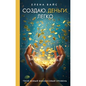 Создаю. Деньги. Легко. Твой новый финансовый уровень. Вайс Е.