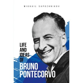 Жизнь и идеи Бруно Понтекорво. Life and ideas of Bruno Pontecorvo. Сапожников М.