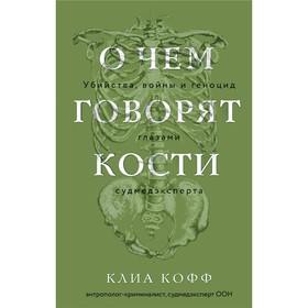 О чем говорят кости. Убийства, войны и геноцид глазами судмедэксперта. Кофф К.