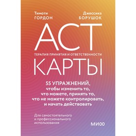 ACT-карты. 55 упражнений, чтобы изменить то, что можете, принять то, что не можете контролировать, и начать действовать. Гордон Т., Борушок Дж.