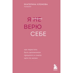 Я не верю себе. Как перестать быть заложником прошлого и смело идти по жизни. Хломова Е.