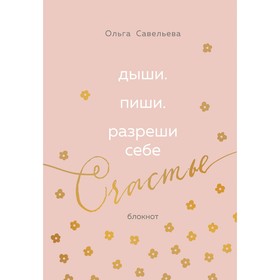 Дыши. Пиши. Разреши себе счастье. Блокнот от Ольги Савельевой. Савельева О.А.