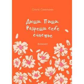 Дыши. Пиши. Разреши себе счастье. Блокнот от Ольги Савельевой. Савельева О.А.