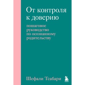 От контроля к доверию. Пошаговое руководство по осознанному родительству. Шефали Т.